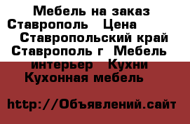 Мебель на заказ Ставрополь › Цена ­ 6 000 - Ставропольский край, Ставрополь г. Мебель, интерьер » Кухни. Кухонная мебель   